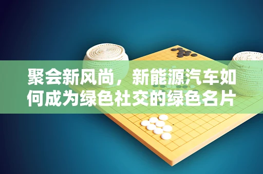 聚会新风尚，新能源汽车如何成为绿色社交的绿色名片？