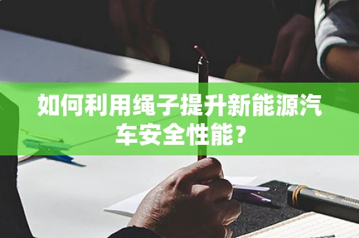 如何利用绳子提升新能源汽车安全性能？