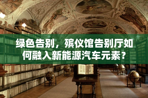绿色告别，殡仪馆告别厅如何融入新能源汽车元素？