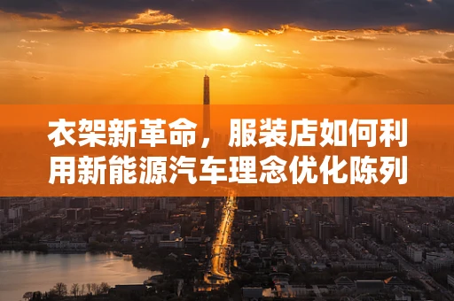 衣架新革命，服装店如何利用新能源汽车理念优化陈列？