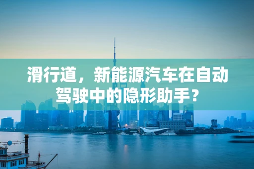 滑行道，新能源汽车在自动驾驶中的隐形助手？